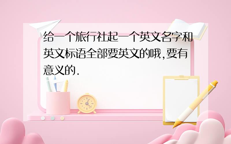 给一个旅行社起一个英文名字和英文标语全部要英文的哦,要有意义的.