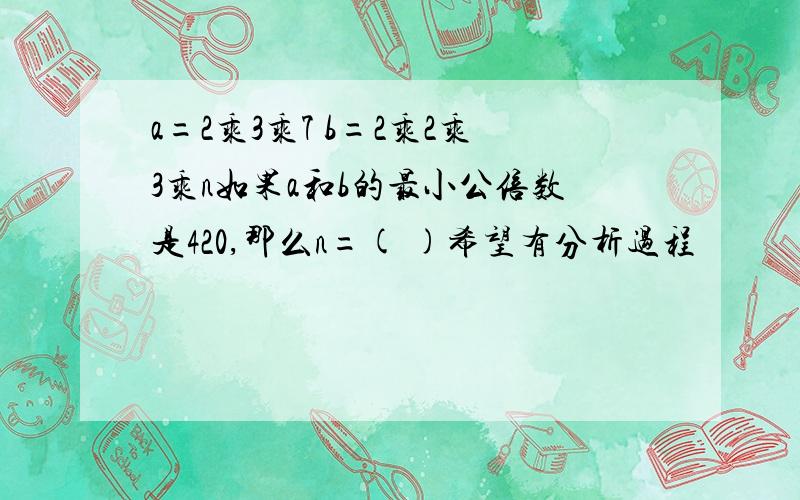 a=2乘3乘7 b=2乘2乘3乘n如果a和b的最小公倍数是420,那么n=( )希望有分析过程