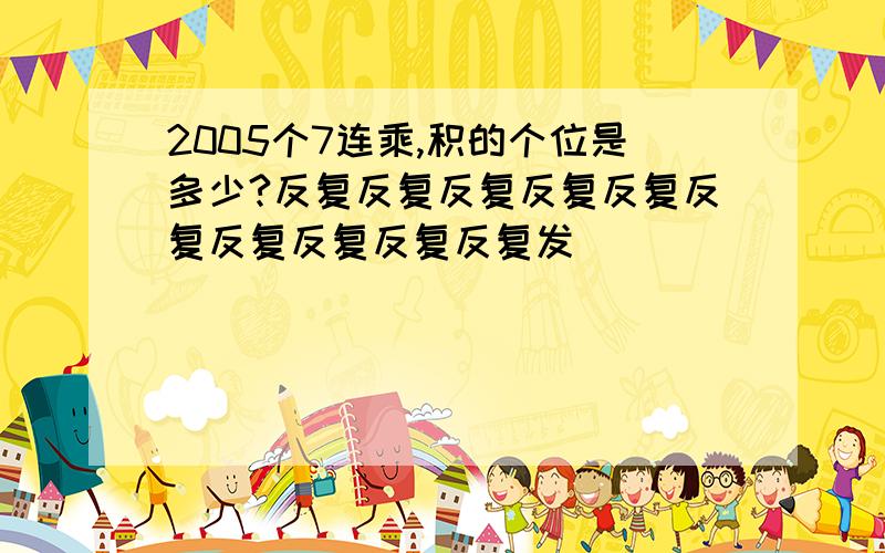 2005个7连乘,积的个位是多少?反复反复反复反复反复反复反复反复反复反复发