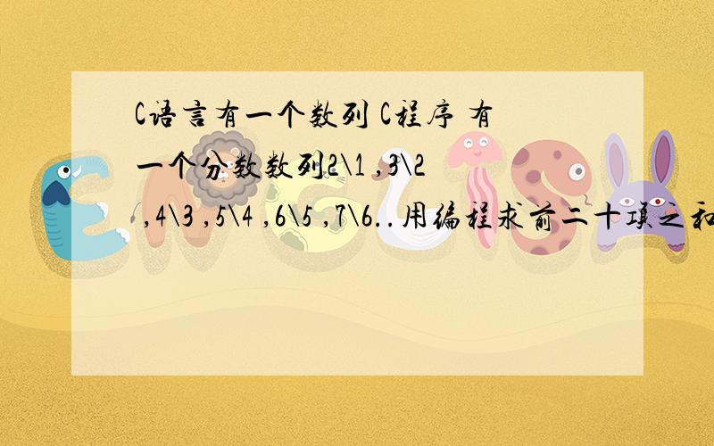 C语言有一个数列 C程序 有一个分数数列2\1 ,3\2 ,4\3 ,5\4 ,6\5 ,7\6..用编程求前二十项之和.#include