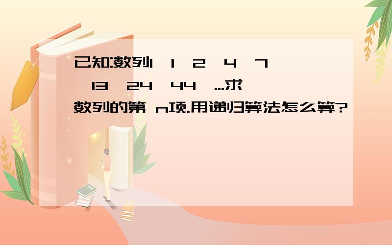 已知:数列1,1,2,4,7,13,24,44,...求数列的第 n项.用递归算法怎么算?