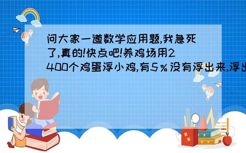 问大家一道数学应用题,我急死了,真的!快点吧!养鸡场用2400个鸡蛋浮小鸡,有5％没有浮出来,浮出来的小鸡有多少只?