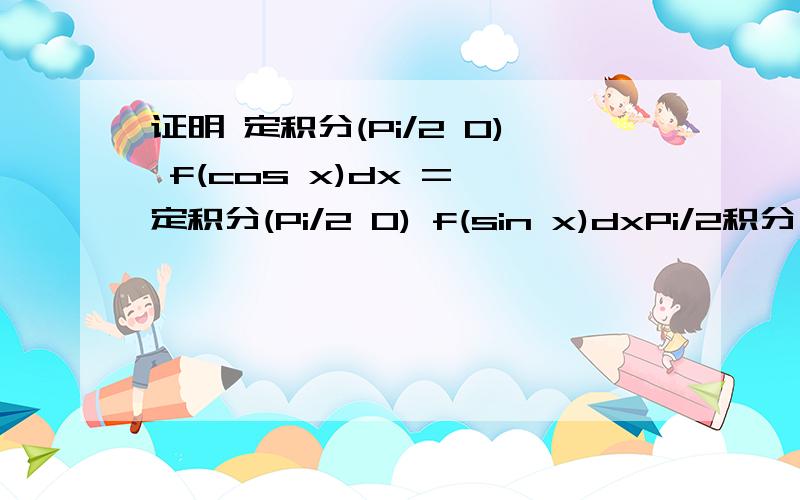 证明 定积分(Pi/2 0) f(cos x)dx = 定积分(Pi/2 0) f(sin x)dxPi/2积分 f(cos x)dx 0= Pi/2积分 f(sin x)dx 0