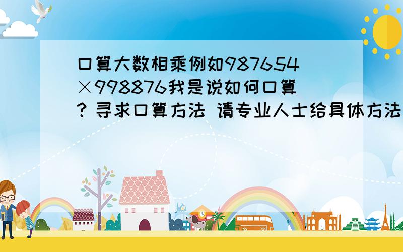 口算大数相乘例如987654×998876我是说如何口算？寻求口算方法 请专业人士给具体方法！