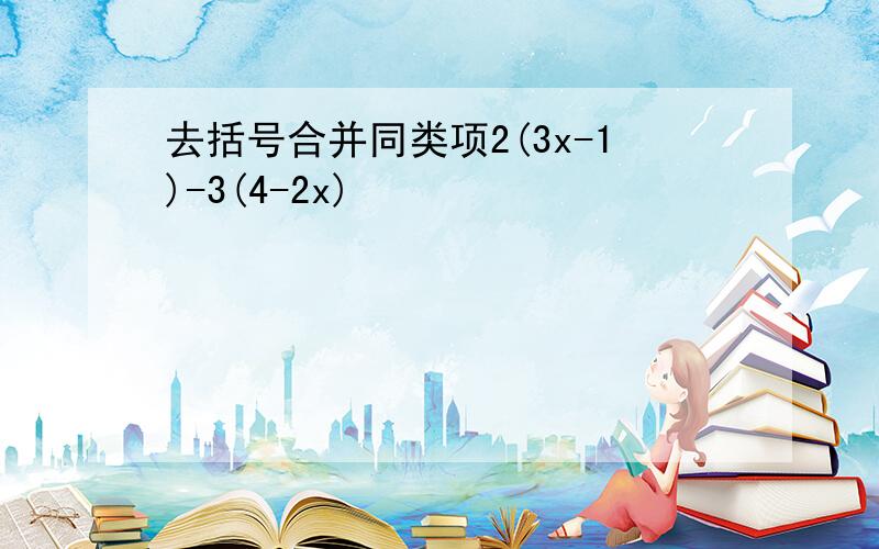 去括号合并同类项2(3x-1)-3(4-2x)