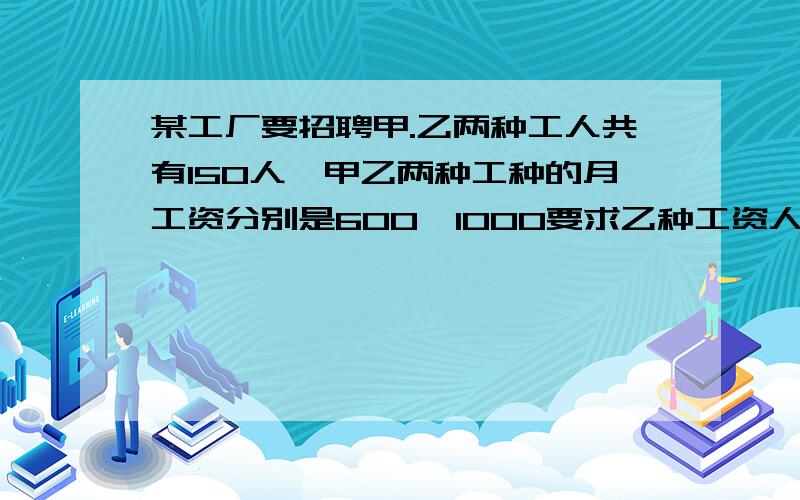 某工厂要招聘甲.乙两种工人共有150人,甲乙两种工种的月工资分别是600,1000要求乙种工资人不少于甲种得2倍,那么招聘甲乙工种工人多少人时 可使每月付出的工资最少