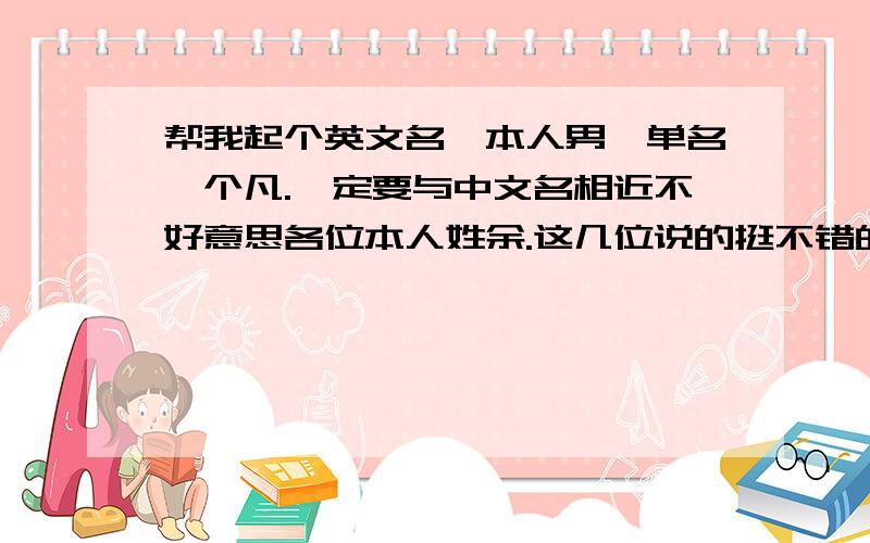 帮我起个英文名,本人男,单名一个凡.一定要与中文名相近不好意思各位本人姓余.这几位说的挺不错的.如果有更好的,希望大家也不要吝啬哟!