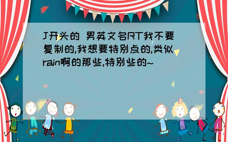 J开头的 男英文名RT我不要复制的,我想要特别点的,类似rain啊的那些,特别些的~