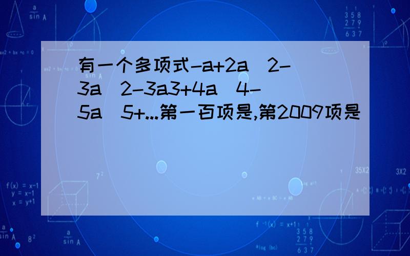 有一个多项式-a+2a^2-3a^2-3a3+4a^4-5a^5+...第一百项是,第2009项是