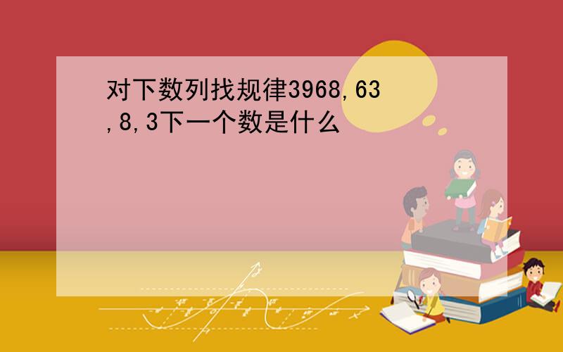 对下数列找规律3968,63,8,3下一个数是什么