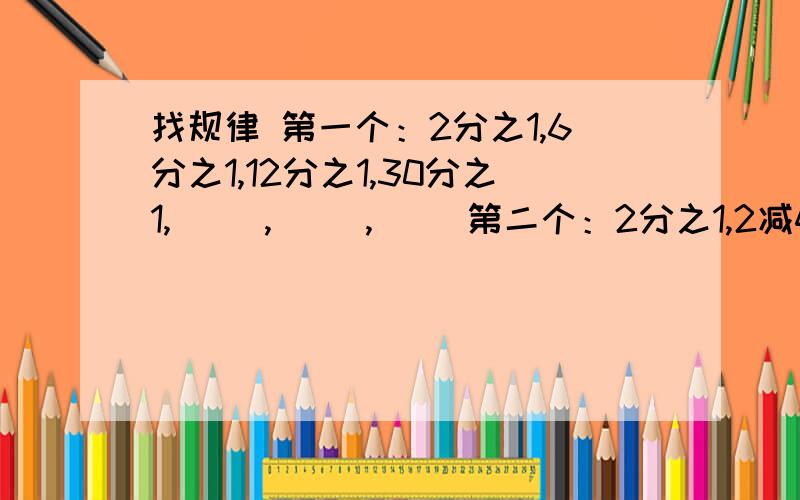 找规律 第一个：2分之1,6分之1,12分之1,30分之1,（ ）,（ ）,（ ）第二个：2分之1,2减4分之1,3减8分之1,4减16分之一,（ ）,（ ）,（ ）