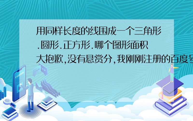 用同样长度的线围成一个三角形.圆形.正方形.哪个图形面积大抱歉,没有悬赏分,我刚刚注册的百度号.但还是希望能快点解答.