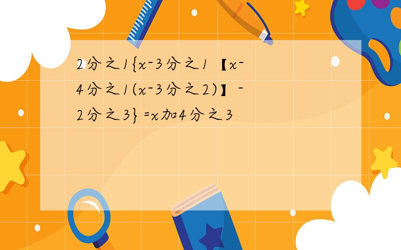 2分之1{x-3分之1【x-4分之1(x-3分之2)】-2分之3}=x加4分之3