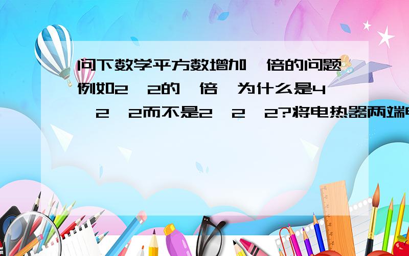 问下数学平方数增加一倍的问题例如2^2的一倍,为什么是4×2^2而不是2×2^2?将电热器两端电压增大一倍,由公式Q=U2 R t知,在电阻一定,通电时间相同时,产生的热量是原来的4倍．此选项不符合题意