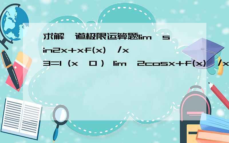 求解一道极限运算题lim{sin2x+xf(x)}/x^3=1 (x→0） lim{2cosx+f(x)}/x^2这类题的通常思路是什么?1楼和2楼的答案都是错的