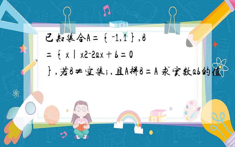 已知集合A={-1,1},B={x|x2-2ax+b=0},若B≠空集;,且A拼B=A 求实数ab的值