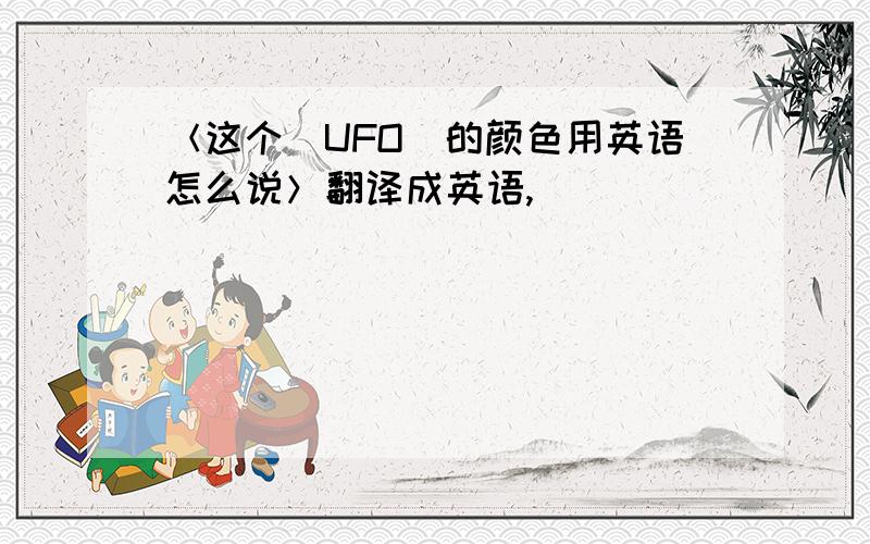 ＜这个（UFO）的颜色用英语怎么说＞翻译成英语,