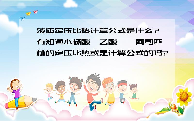 液体定压比热计算公式是什么?有知道水杨酸,乙酸酐,阿司匹林的定压比热或是计算公式的吗?