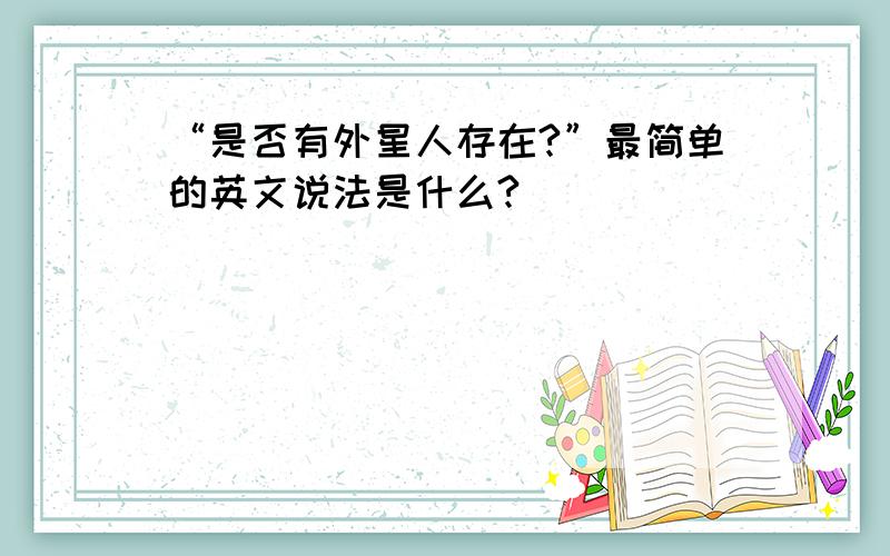 “是否有外星人存在?”最简单的英文说法是什么?