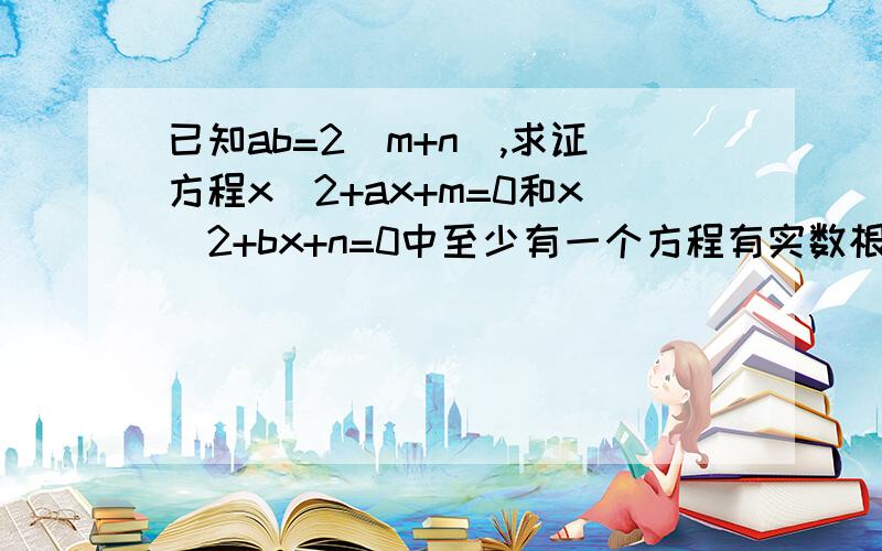 已知ab=2(m+n),求证方程x^2+ax+m=0和x^2+bx+n=0中至少有一个方程有实数根