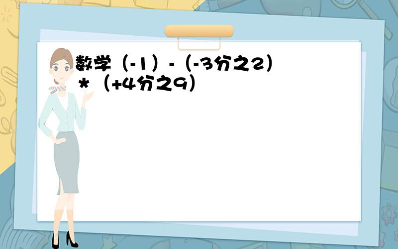 数学（-1）-（-3分之2）＊（+4分之9）