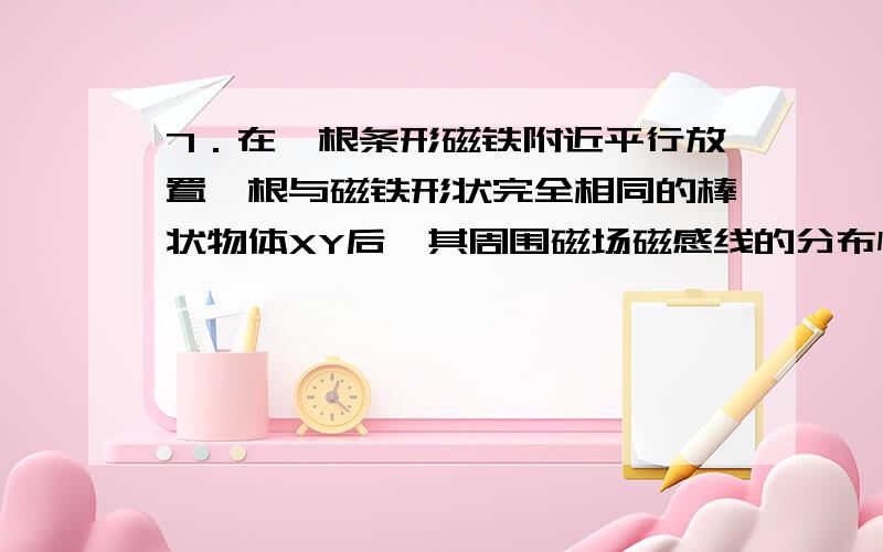 7．在一根条形磁铁附近平行放置一根与磁铁形状完全相同的棒状物体XY后,其周围磁场磁感线的分布情况如图9-5甲所示．将XY两端对调以后,磁感线分布情况未发生改变,如图9-5乙所示．则棒状