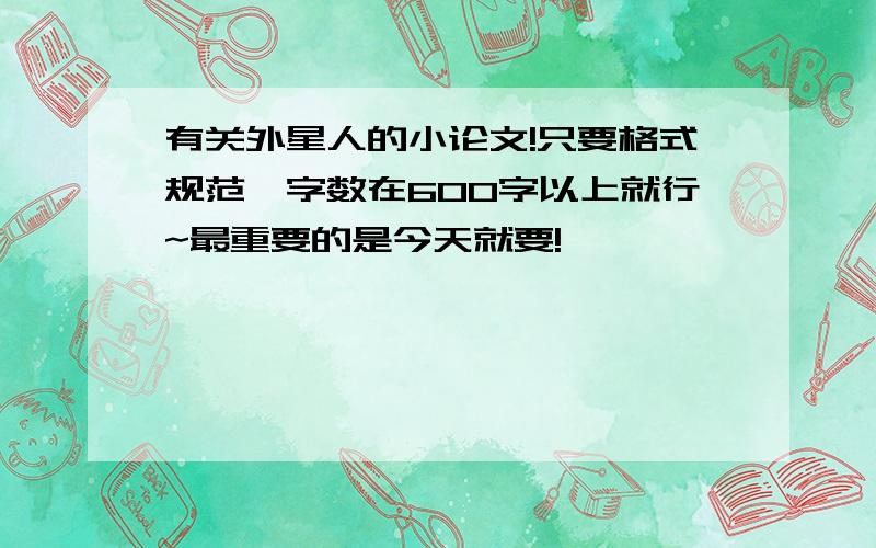 有关外星人的小论文!只要格式规范,字数在600字以上就行~最重要的是今天就要!