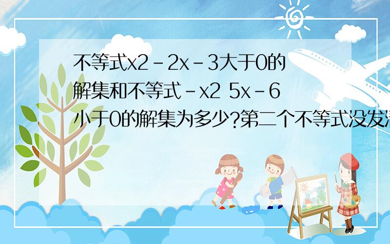 不等式x2-2x-3大于0的解集和不等式-x2 5x-6小于0的解集为多少?第二个不等式没发清楚应该是-x2+5x-6小于0