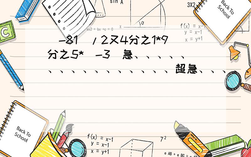 （-81）/2又4分之1*9分之5*（-3）急、、、、、、、、、、、、、、、、超急、、、、、、、、、、、、