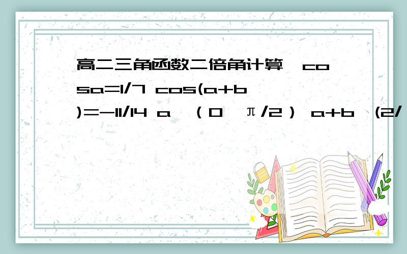 高二三角函数二倍角计算,cosa=1/7 cos(a+b)=-11/14 a∈（0,π/2） a+b∈(2/π)求b请在9：30之前做出谢谢.