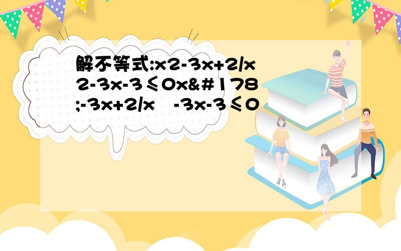 解不等式:x2-3x+2/x2-3x-3≤0x²-3x+2/x²-3x-3≤0