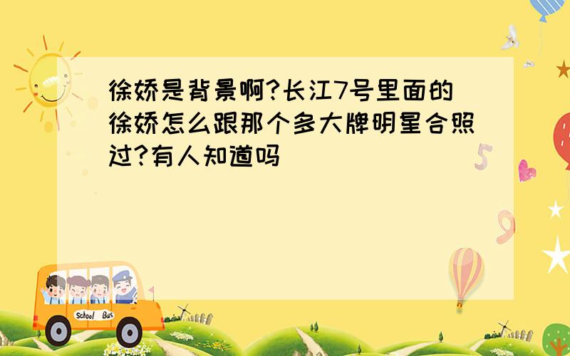 徐娇是背景啊?长江7号里面的徐娇怎么跟那个多大牌明星合照过?有人知道吗