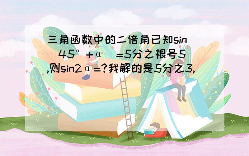 三角函数中的二倍角已知sin(45°+α)=5分之根号5,则sin2α=?我解的是5分之3,