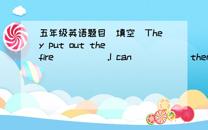 五年级英语题目(填空)They put out the fire (      ).I can (      ) them for you.