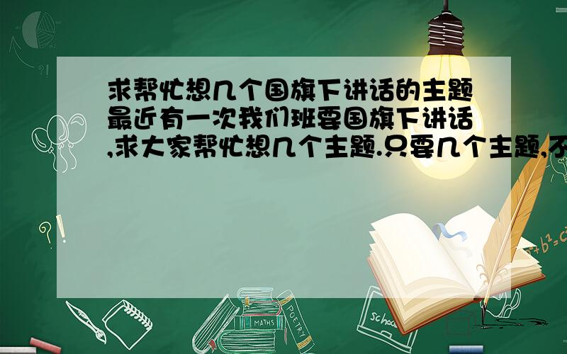 求帮忙想几个国旗下讲话的主题最近有一次我们班要国旗下讲话,求大家帮忙想几个主题.只要几个主题,不要现成的稿子,只是需要几个主题、题目即可,给我个方向.那些老掉牙的就不用了- - 像