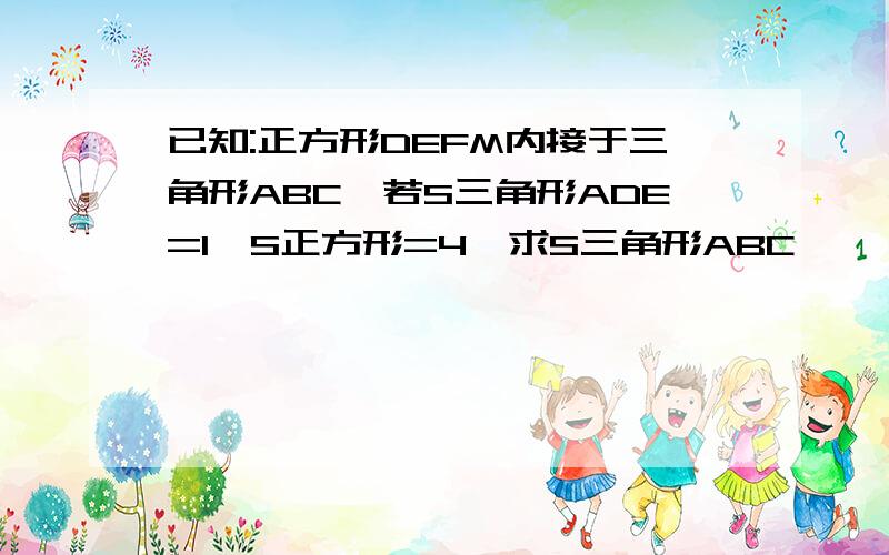 已知:正方形DEFM内接于三角形ABC,若S三角形ADE=1,S正方形=4,求S三角形ABC