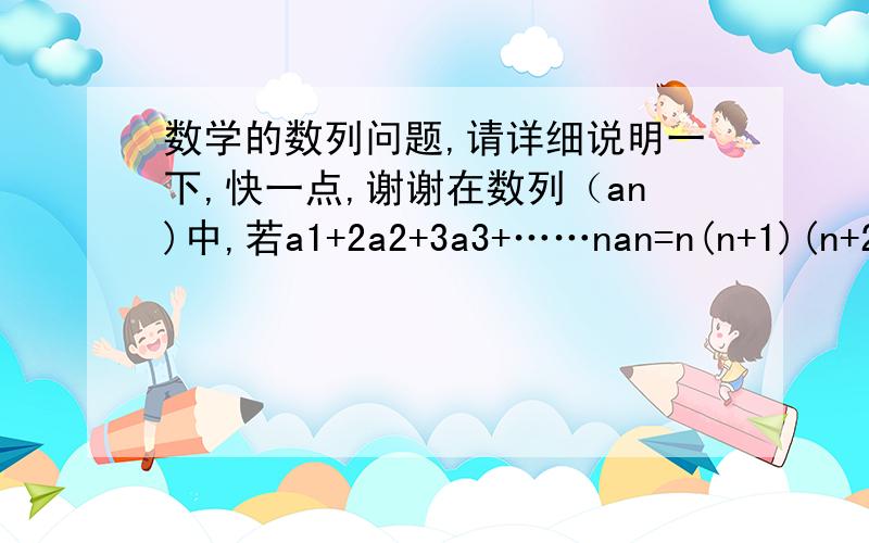 数学的数列问题,请详细说明一下,快一点,谢谢在数列（an)中,若a1+2a2+3a3+……nan=n(n+1)(n+2),则an=?答案是2n/n+1谢谢找到答案了a1+2a2+3a3+……+(n-1)a(n-1)=(n-1)n(n+1) 两式相减，nan＝3n(n+1) 于是an＝3n+3