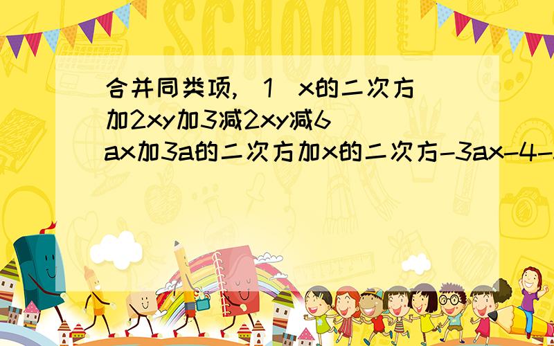 合并同类项,（1）x的二次方加2xy加3减2xy减6 （ax加3a的二次方加x的二次方-3ax-4-5a的二次方-2x的二次方-6（3）-1/2x的平方y-2/3X的三次方+5-4/3X的三次方-7+2x的平方y（4）0.2x的平方-0.3x+0.5-0.1x的平方+