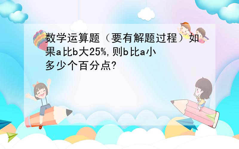 数学运算题（要有解题过程）如果a比b大25%,则b比a小多少个百分点?