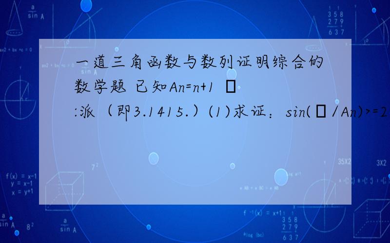 一道三角函数与数列证明综合的数学题 已知An=n+1 π:派（即3.1415.）(1)求证：sin(π/An)>=2/An(2)设数列 sin(π/An*An+1) 的前n项和为Sn,求证：1/3