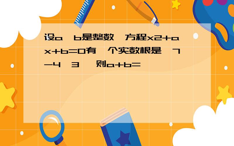 设a、b是整数,方程x2+ax+b=0有一个实数根是√7-4√3 ,则a+b=