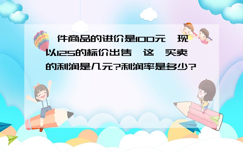 一件商品的进价是100元,现以125的标价出售,这一买卖的利润是几元?利润率是多少?