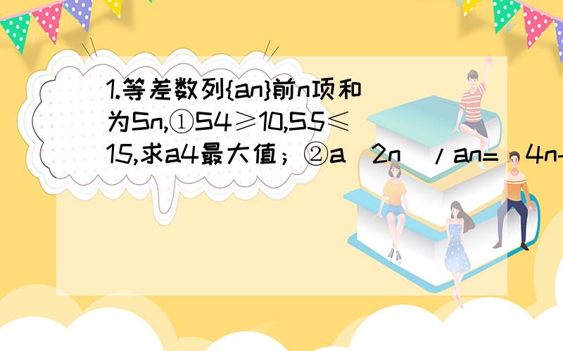 1.等差数列{an}前n项和为Sn,①S4≥10,S5≤15,求a4最大值；②a(2n)/an=(4n-1)/(2n-1),求S20/S10；2.设{an}前n项和为Sn,a1=1,S(n+1)=4an+2(1)设bn=a(n+1)-2an,证{bn}为等比数列（2）求an