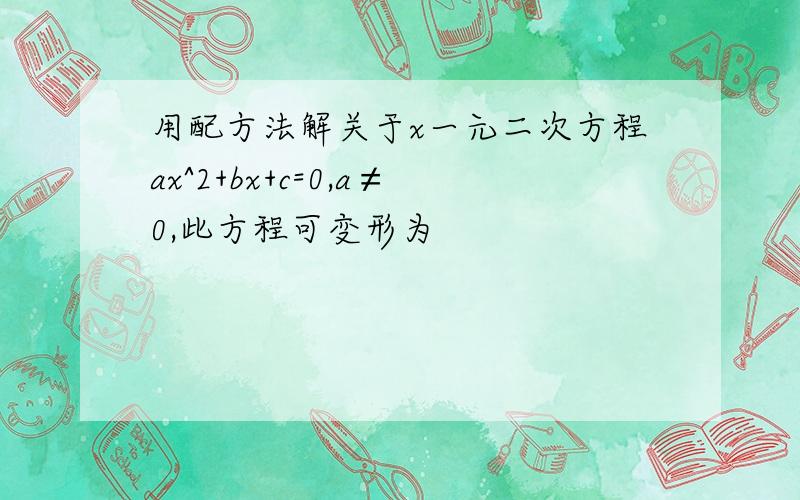 用配方法解关于x一元二次方程ax^2+bx+c=0,a≠0,此方程可变形为