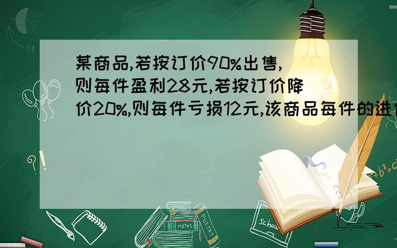 某商品,若按订价90%出售,则每件盈利28元,若按订价降价20%,则每件亏损12元,该商品每件的进价是多少元