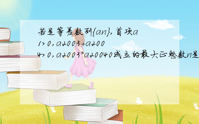 若是等差数列{an},首项a1>0,a2003+a2004>0,a2003*a20040成立的最大正整数n是?