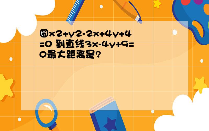 圆x2+y2-2x+4y+4=0 到直线3x-4y+9=0最大距离是?