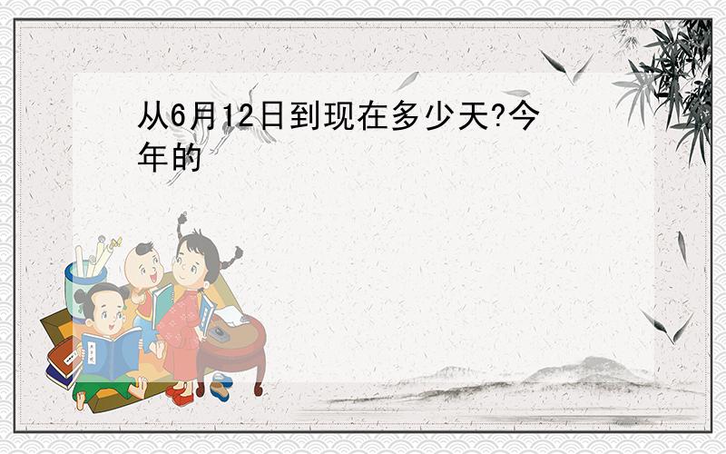 从6月12日到现在多少天?今年的