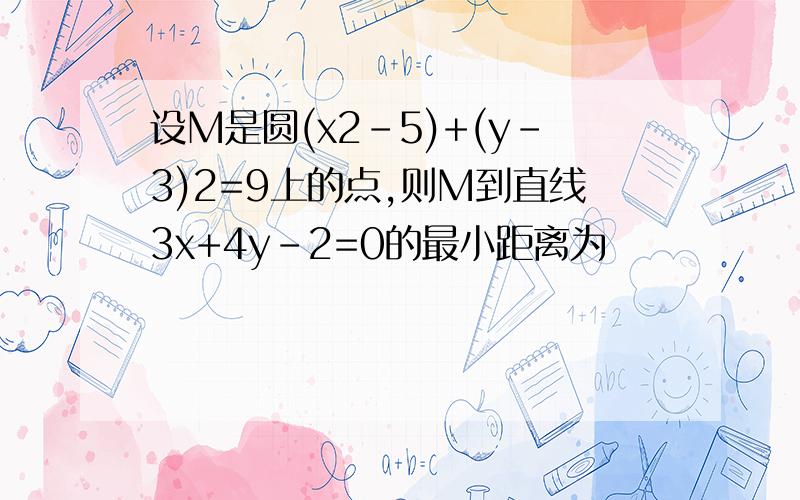 设M是圆(x2-5)+(y-3)2=9上的点,则M到直线3x+4y-2=0的最小距离为