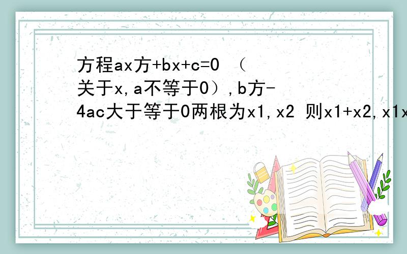 方程ax方+bx+c=0 （关于x,a不等于0）,b方-4ac大于等于0两根为x1,x2 则x1+x2,x1x2 分别是多少?用含有abc的代数式表示